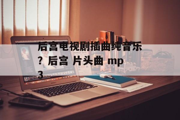 后宫电视剧插曲纯音乐？后宫 片头曲 mp3-第1张图片-