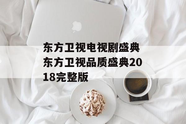东方卫视电视剧盛典 东方卫视品质盛典2018完整版-第1张图片-