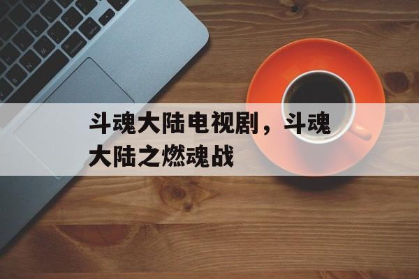 斗魂大陆电视剧，斗魂大陆之燃魂战-第1张图片-