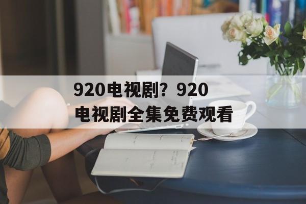 920电视剧？920电视剧全集免费观看-第1张图片-