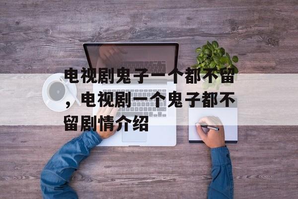 电视剧鬼子一个都不留，电视剧一个鬼子都不留剧情介绍-第1张图片-