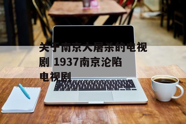 关于南京大屠杀的电视剧 1937南京沦陷电视剧-第1张图片-