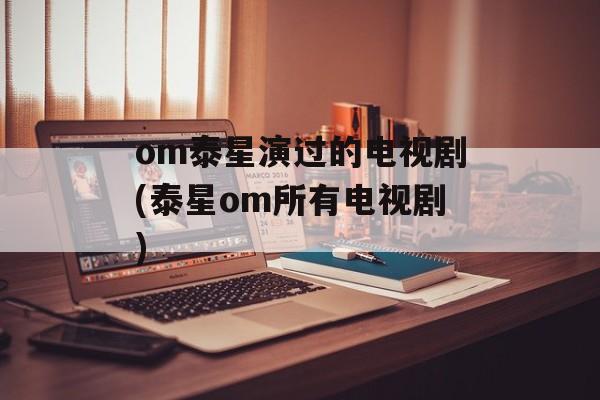 om泰星演过的电视剧(泰星om所有电视剧)-第1张图片-