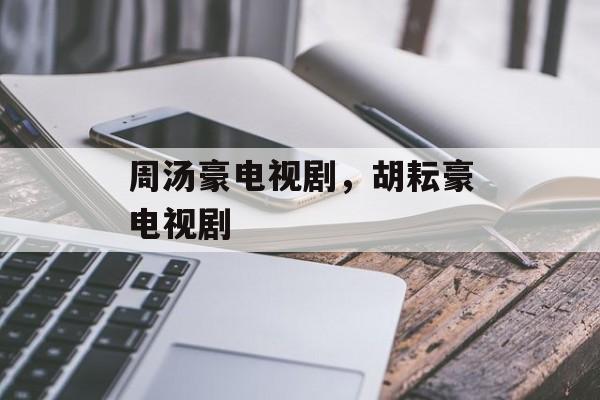 周汤豪电视剧，胡耘豪电视剧-第1张图片-