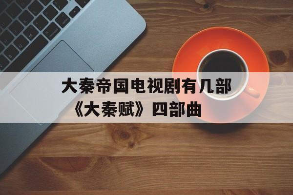 大秦帝国电视剧有几部 《大秦赋》四部曲-第1张图片-