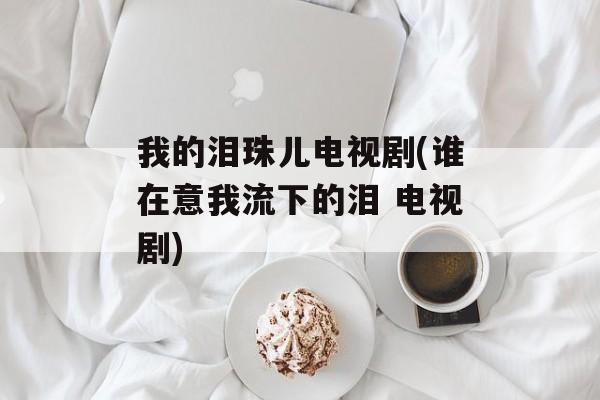 我的泪珠儿电视剧(谁在意我流下的泪 电视剧)-第1张图片-