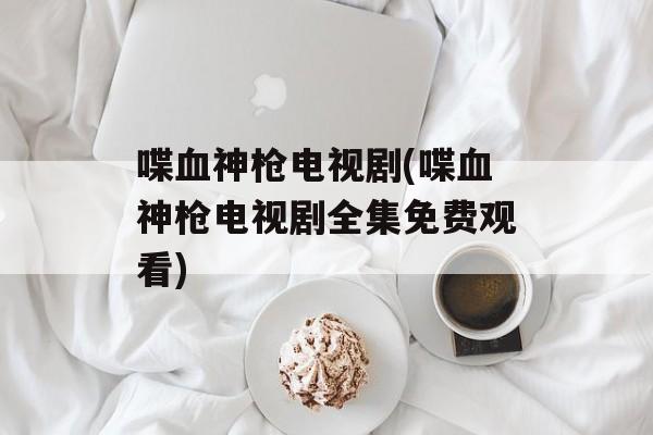 喋血神枪电视剧(喋血神枪电视剧全集免费观看)-第1张图片-
