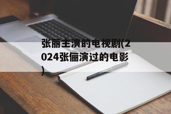 张丽主演的电视剧(2024张俪演过的电影)-第1张图片-