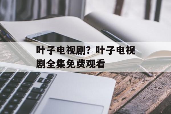 叶子电视剧？叶子电视剧全集免费观看-第1张图片-