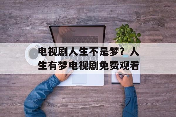 电视剧人生不是梦？人生有梦电视剧免费观看-第1张图片-