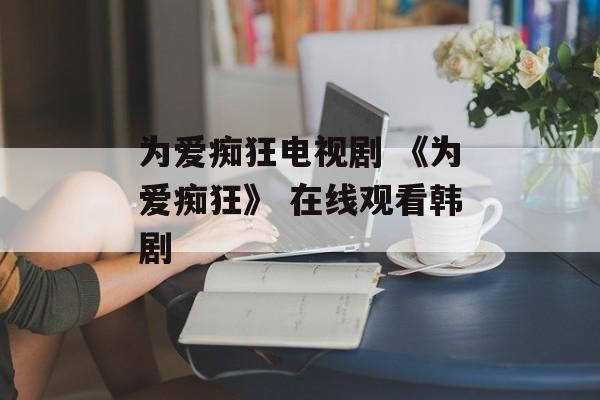 为爱痴狂电视剧 《为爱痴狂》 在线观看韩剧-第1张图片-