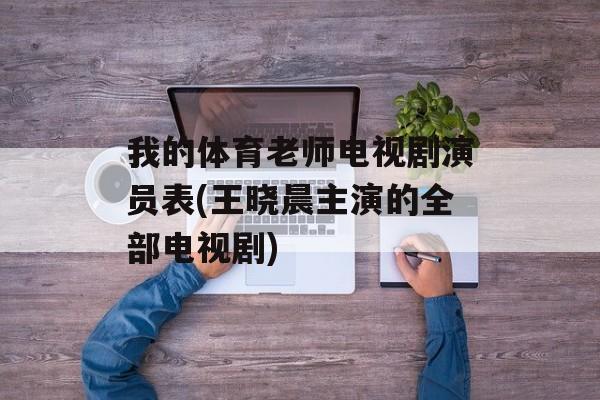 我的体育老师电视剧演员表(王晓晨主演的全部电视剧)-第1张图片-