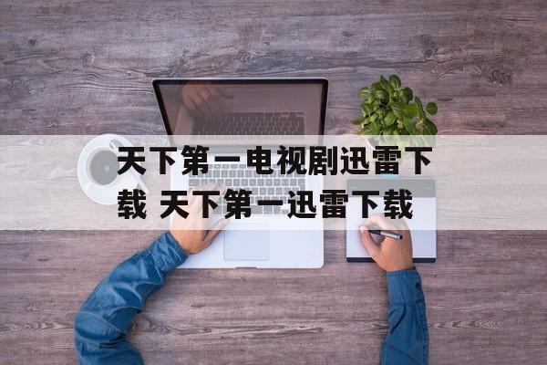天下第一电视剧迅雷下载 天下第一迅雷下载-第1张图片-