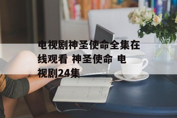 电视剧神圣使命全集在线观看 神圣使命 电视剧24集-第1张图片-