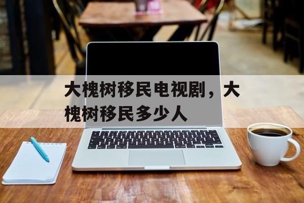 大槐树移民电视剧，大槐树移民多少人-第1张图片-