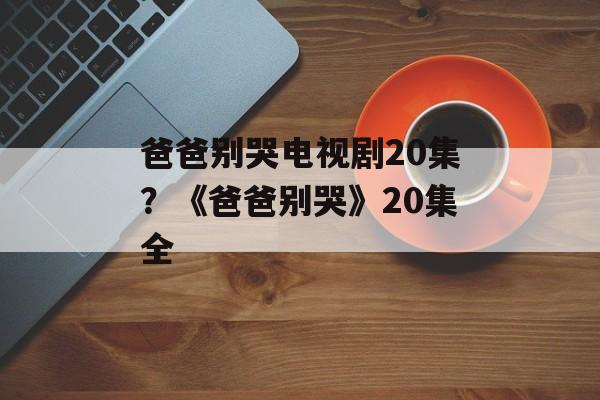 爸爸别哭电视剧20集？《爸爸别哭》20集全-第1张图片-