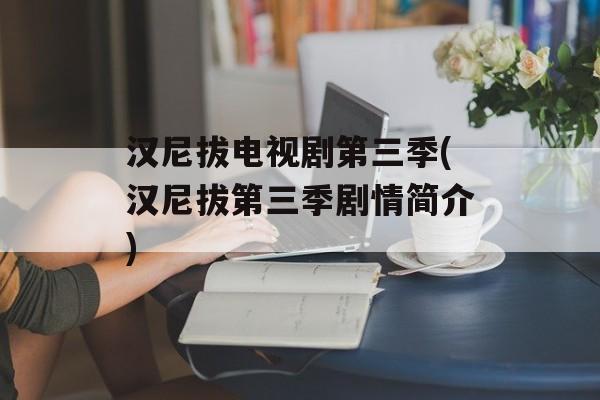 汉尼拔电视剧第三季(汉尼拔第三季剧情简介)-第1张图片-