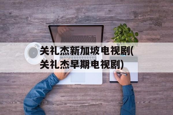 关礼杰新加坡电视剧(关礼杰早期电视剧)-第1张图片-