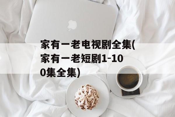 家有一老电视剧全集(家有一老短剧1-100集全集)-第1张图片-