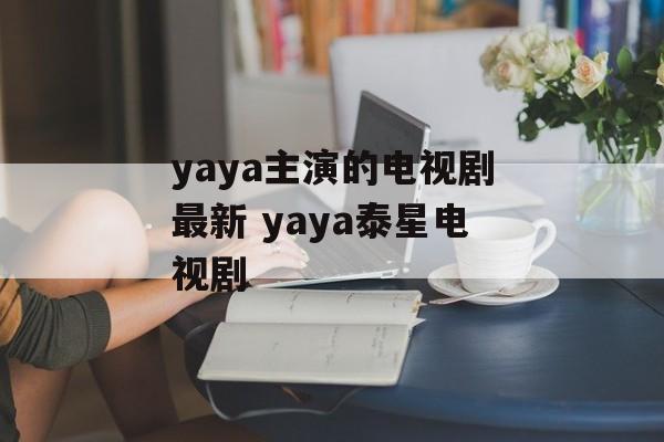yaya主演的电视剧最新 yaya泰星电视剧-第1张图片-