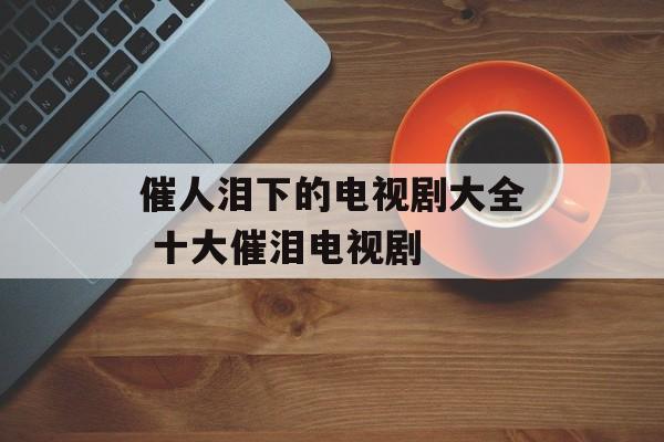 催人泪下的电视剧大全 十大催泪电视剧-第1张图片-