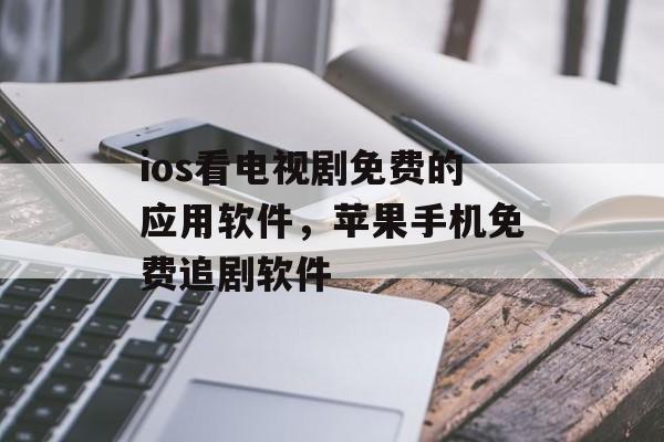 ios看电视剧免费的应用软件，苹果手机免费追剧软件-第1张图片-