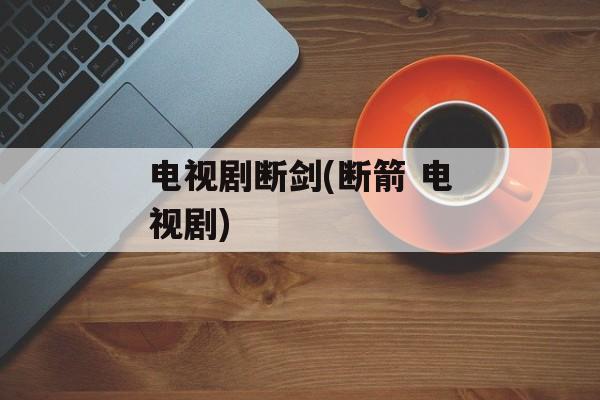 电视剧断剑(断箭 电视剧)-第1张图片-