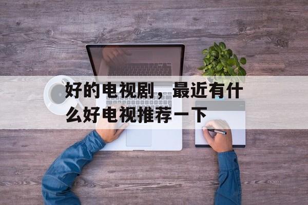 好的电视剧，最近有什么好电视推荐一下-第1张图片-