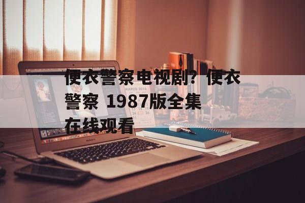 便衣警察电视剧？便衣警察 1987版全集在线观看-第1张图片-