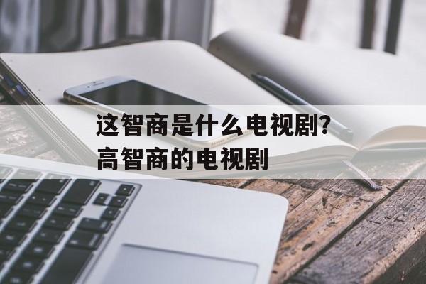 这智商是什么电视剧？高智商的电视剧-第1张图片-