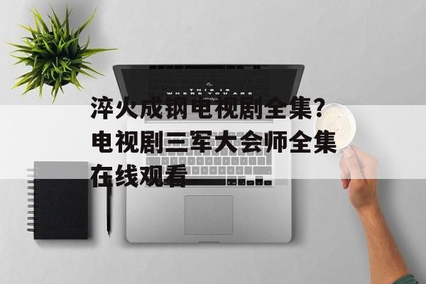 淬火成钢电视剧全集？电视剧三军大会师全集在线观看-第1张图片-