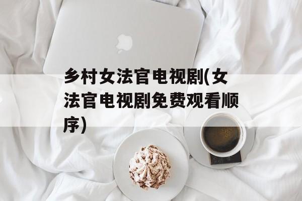 乡村女法官电视剧(女法官电视剧免费观看顺序)-第1张图片-