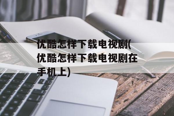 优酷怎样下载电视剧(优酷怎样下载电视剧在手机上)-第1张图片-