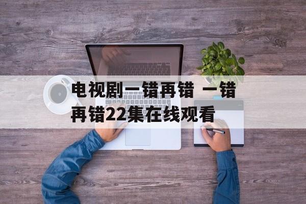 电视剧一错再错 一错再错22集在线观看-第1张图片-