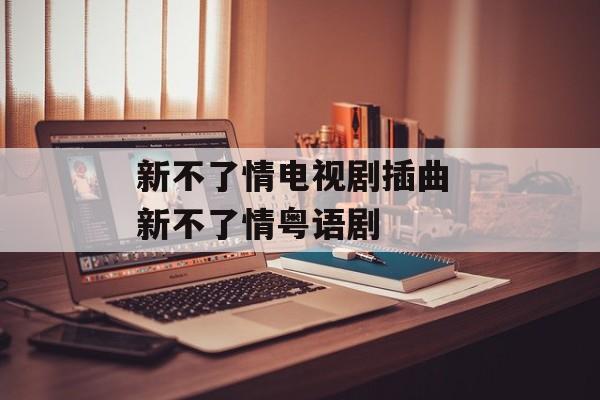 新不了情电视剧插曲 新不了情粤语剧-第1张图片-