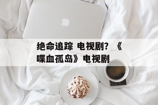 绝命追踪 电视剧？《喋血孤岛》电视剧-第1张图片-