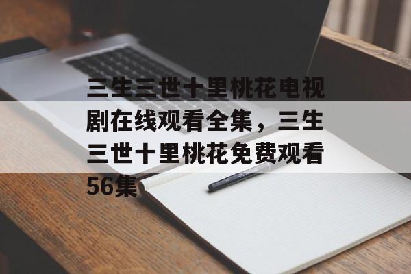 三生三世十里桃花电视剧在线观看全集，三生三世十里桃花免费观看56集-第1张图片-