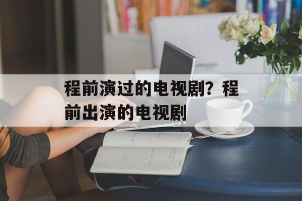 程前演过的电视剧？程前出演的电视剧-第1张图片-