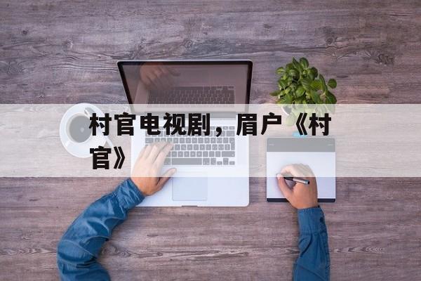 村官电视剧，眉户《村官》-第1张图片-