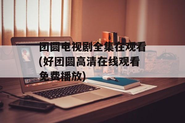 团圆电视剧全集在观看(好团圆高清在线观看免费播放)-第1张图片-