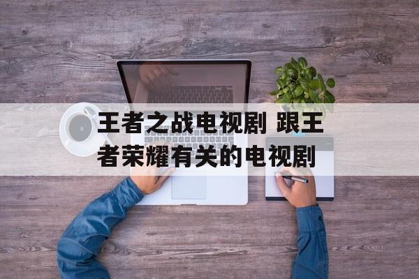 王者之战电视剧 跟王者荣耀有关的电视剧-第1张图片-