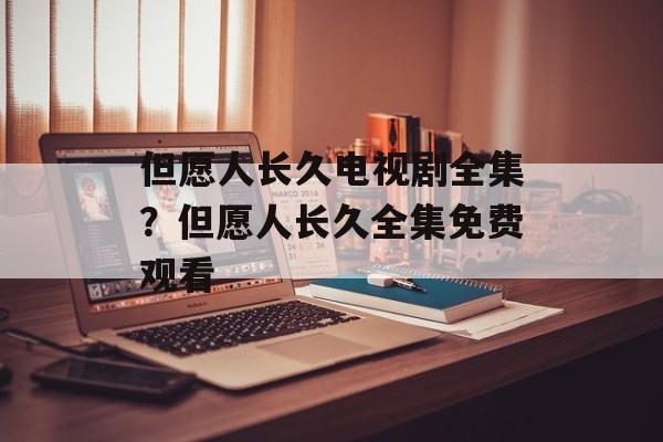 但愿人长久电视剧全集？但愿人长久全集免费观看-第1张图片-