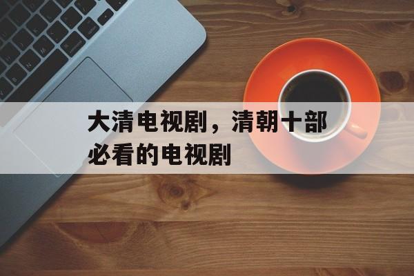 大清电视剧，清朝十部必看的电视剧-第1张图片-