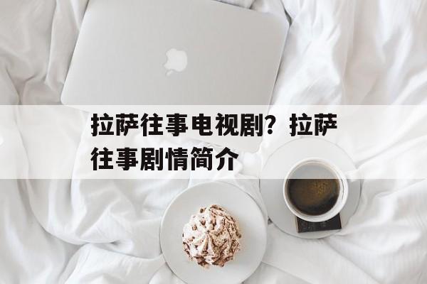 拉萨往事电视剧？拉萨往事剧情简介-第1张图片-