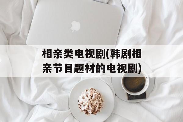 相亲类电视剧(韩剧相亲节目题材的电视剧)-第1张图片-