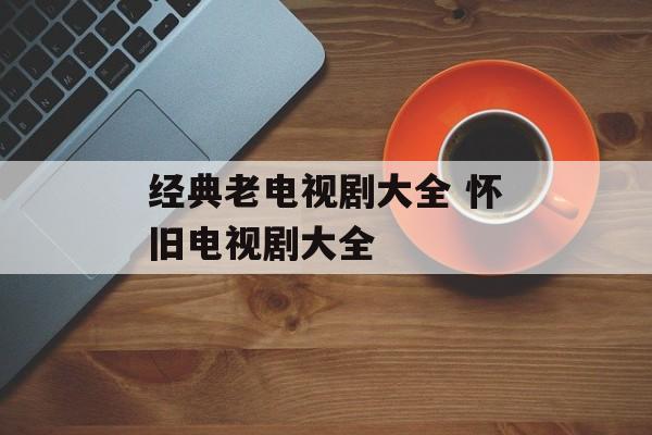 经典老电视剧大全 怀旧电视剧大全-第1张图片-