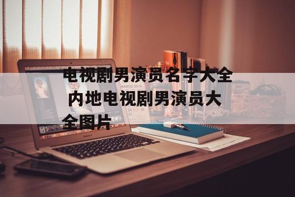 电视剧男演员名字大全 内地电视剧男演员大全图片-第1张图片-
