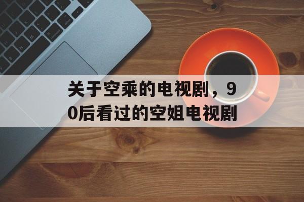 关于空乘的电视剧，90后看过的空姐电视剧-第1张图片-