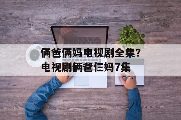 俩爸俩妈电视剧全集？电视剧俩爸仨妈7集-第1张图片-