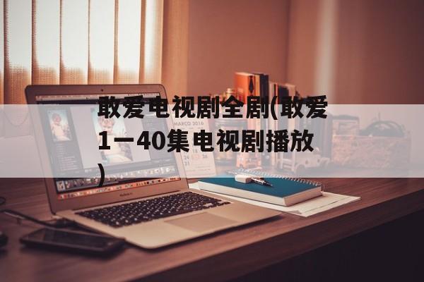 敢爱电视剧全剧(敢爱1一40集电视剧播放)-第1张图片-